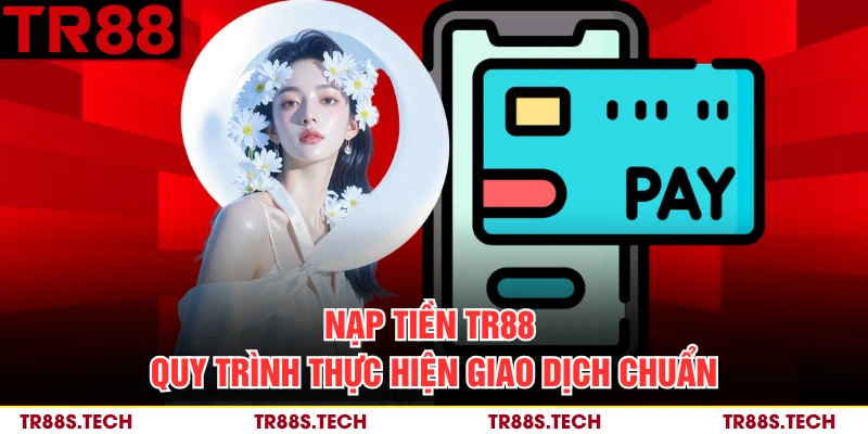 Nạp Tiền TR88 - Quy Trình Thực Hiện Giao Dịch Chuẩn